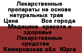 Лекарственные препараты на основе натуральных трав. › Цена ­ 3 600 - Все города Медицина, красота и здоровье » Лекарственные средства   . Кемеровская обл.,Юрга г.